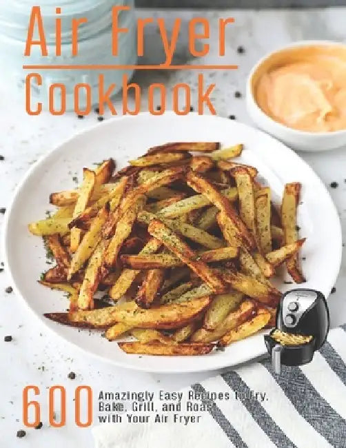 Air Fryer Cookbook: 600 Amzingly Easy Recipes to Fry, Bake, Grill and Roast with Your Air Fryer by Robert Gililland