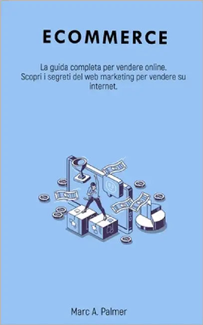 Ecommerce: La guida completa per vendere online. Scopri i segreti del web marketing per vendere su internet. by Palmer, Marc A.