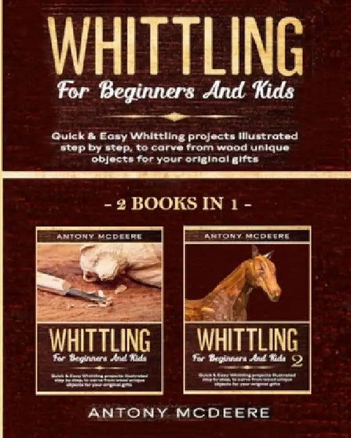 Whittling for Beginners and Kids - 2 BOOKS IN 1 -: Amazing and Easy Whittling Projects Step by Step Illustrated to Carve from Wood unique Objects for by Antony McDeere