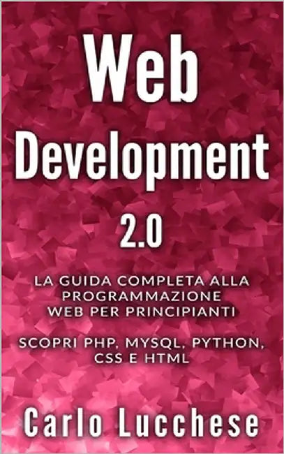 Web Development 2.0: La guida completa alla programmazione web per principianti. Scopri PHP, MYSQL, PYTHON, CSS E HTML by Lucchese, Carlo