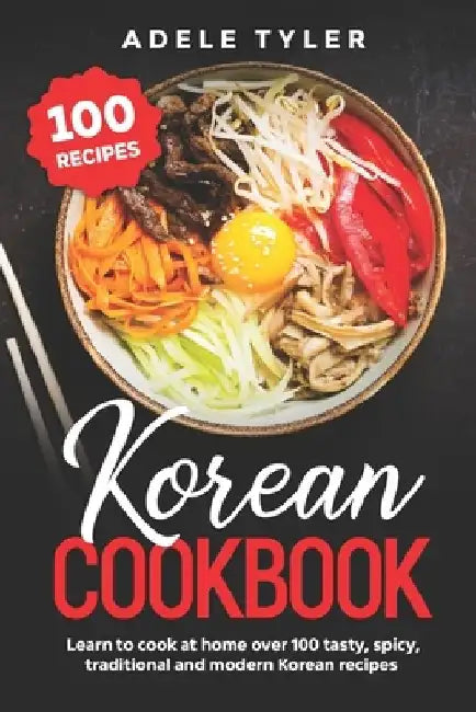 Korean Cookbook: Learn To Cook At Home Over 100 Tasty, Spicy, Traditional And Modern Korean Recipes by Adele Tyler