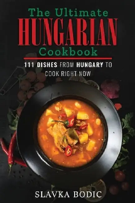 The Ultimate Hungarian Cookbook: 111 Dishes From Hungary To Cook Right Now by Slavka Bodic