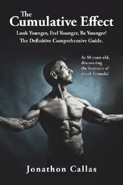The Cumulative Effect: Look Younger, Feel Younger, Be Younger! The Definitive Comprehensive Guide. by Jonathon Callas
