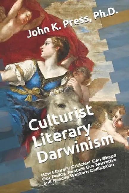 Culturist Literary Darwinism: How Literary Criticism Can Shape Our Policy, Restore Our Narrative and Rescue Western Civilization by John Kenneth Press