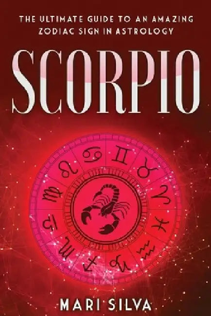 Scorpio: The Ultimate Guide to an Amazing Zodiac Sign in Astrology by Mari Silva