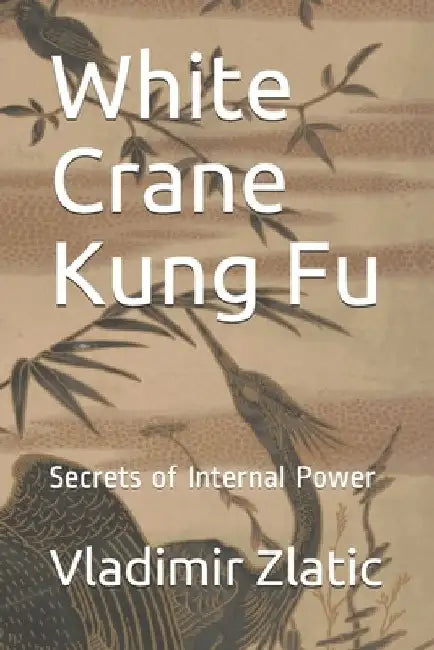 White Crane Kung Fu: Secrets of Internal Power by Vladimir Zlatic