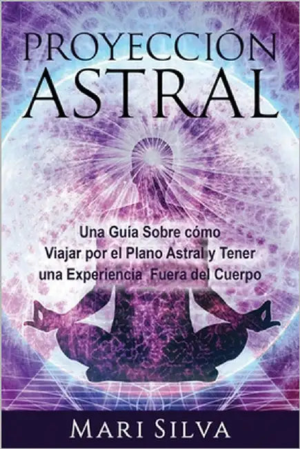 Proyección astral: Una guía sobre cómo viajar por el plano astral y tener una experiencia fuera del cuerpo by Silva, Mari