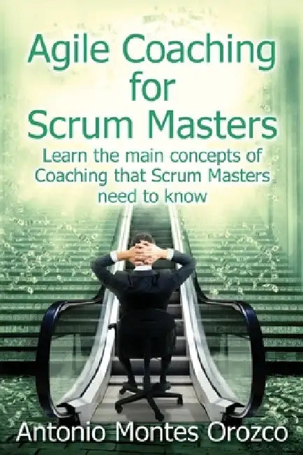 Agile Coaching for Scrum Masters: Learn the main concepts of Coaching that Scrum Masters need to know by Antonio Montes Orozco