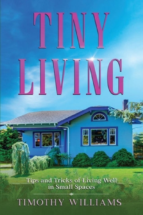 Tiny Living: Tips and Tricks of Living Well in Small Spaces by Timothy Williams