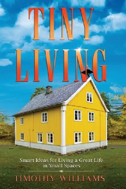 Tiny Living: Smart Ideas for Living a Great Life in Small Spaces by Timothy Williams