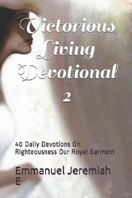 Victorious Living Devotional 2: 40 Daily Devotions On Righteousness Our Royal Garment by Emmanuel Jeremiah E.