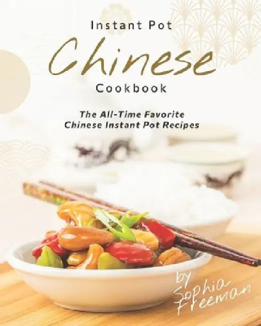 Chinese Instant Pot Cookbook: The All-Time Favorite Chinese Instant Pot Recipes by Sophia Freeman