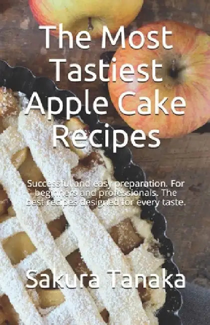 The Most Tastiest Apple Cake Recipes: Successful and easy preparation. For beginners and professionals. The best recipes designed for every taste. by Julia Ambrosio