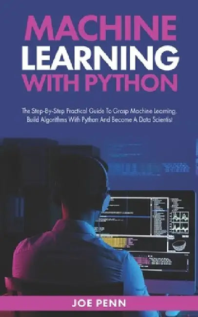 Machine Learning With Python: The Step-By-Step Practical Guide to Grasp Machine Learning, Build Algorithms with Python and Become a Data Scientist by Joe Penn