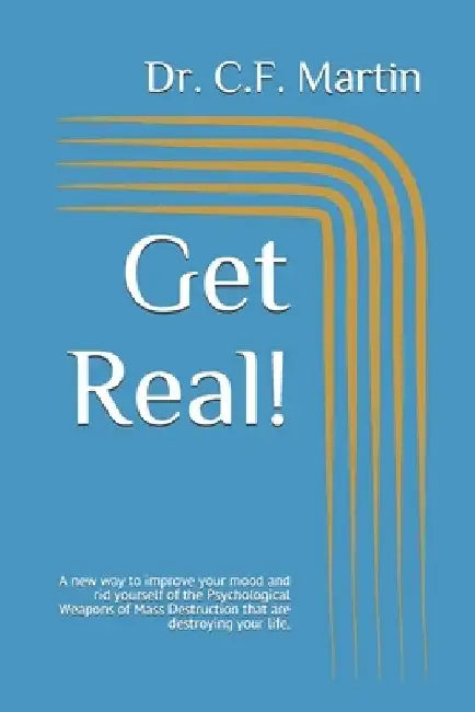Get Real!: A new way to improve your mood and rid yourself of the Psychological Weapons of Mass Destruction that are destroying your life. by C. F. Martin