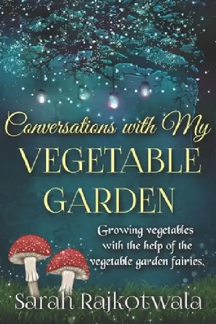 Conversations With My Vegetable Garden: Growing Vegetables With The Help Of The Vegetable Garden Fairies by Sarah Rajkotwala