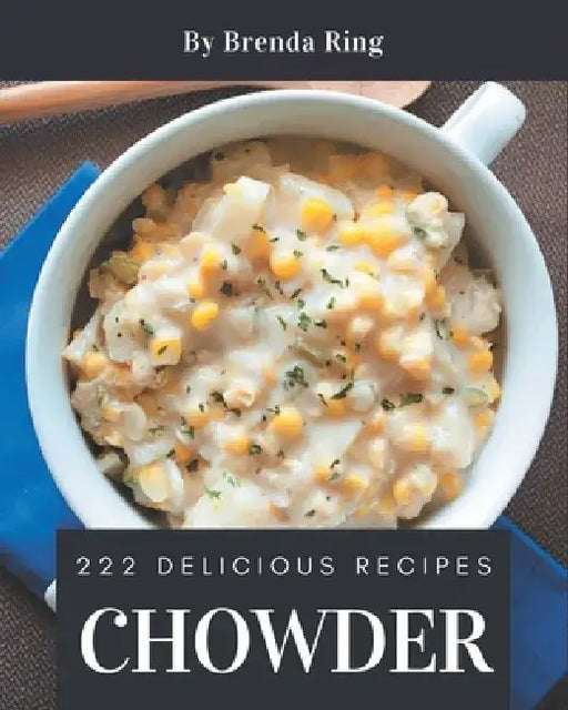 222 Delicious Chowder Recipes: A Chowder Cookbook You Will Love by Brenda 