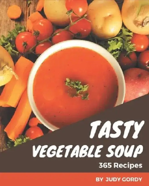 365 Tasty Vegetable Soup Recipes: Vegetable Soup Cookbook - All The Best Recipes You Need are Here! by Judy Gordy