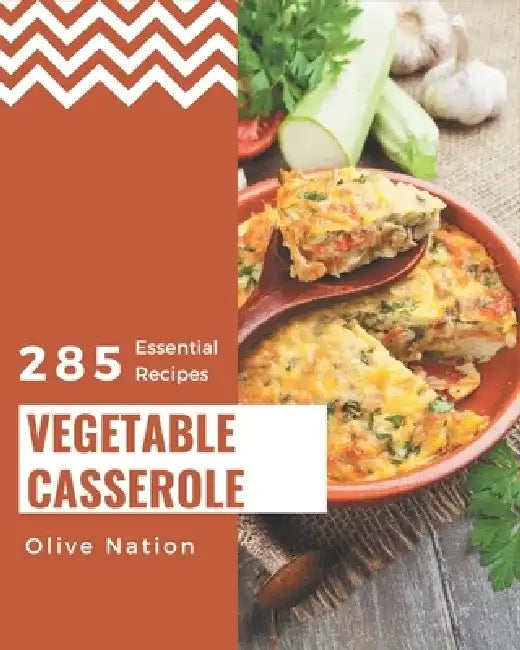 285 Essential Vegetable Casserole Recipes: Home Cooking Made Easy with Vegetable Casserole Cookbook! by Olive Nation