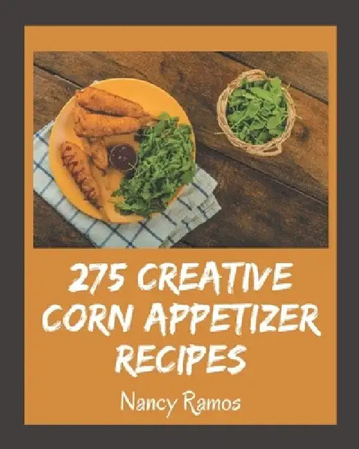 275 Creative Corn Appetizer Recipes: Corn Appetizer Cookbook - Your Best Friend Forever by Nancy Ramos