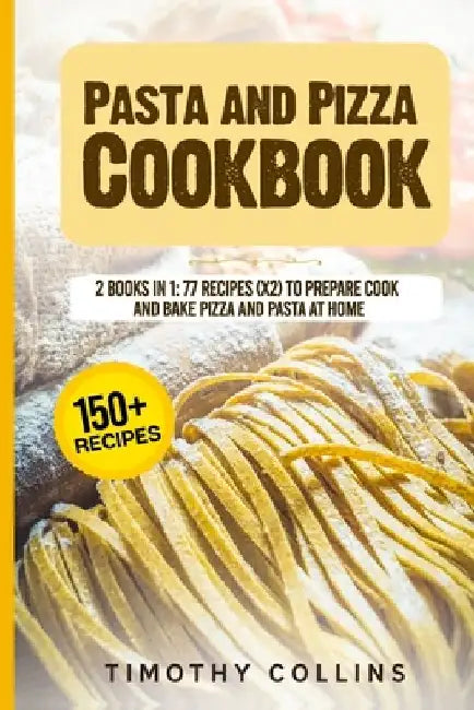 Pasta and Pizza Cookbook: 2 Books In 1: 77 Recipes (X2) To Prepare Cook And Bake Pizza And Pasta At Home by Timothy Collins