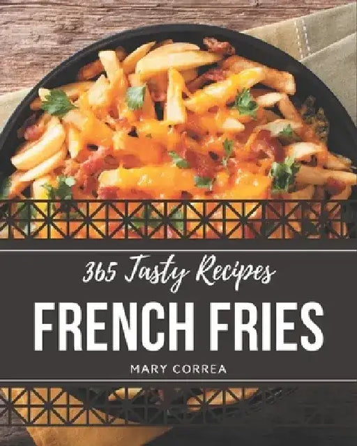 365 Tasty French Fries Recipes: Explore French Fries Cookbook NOW! by Mary Correa