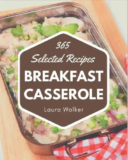 365 Selected Breakfast Casserole Recipes: Explore Breakfast Casserole Cookbook NOW! by Laura Walker