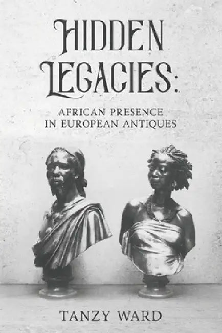 Hidden Legacies: African Presence in European Antiques by Tanzy Ward