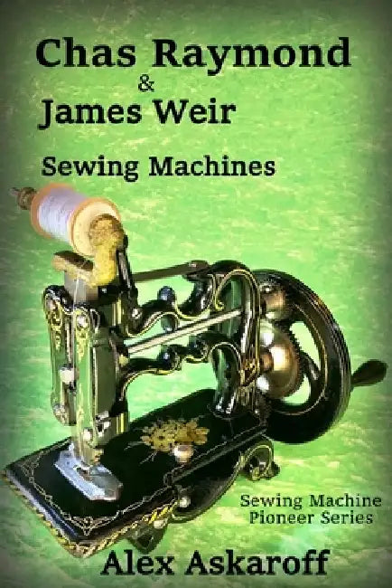 Chas Raymond & James Weir Sewing Machines: Sewing Machine Pioneer Series by Alex Askaroff