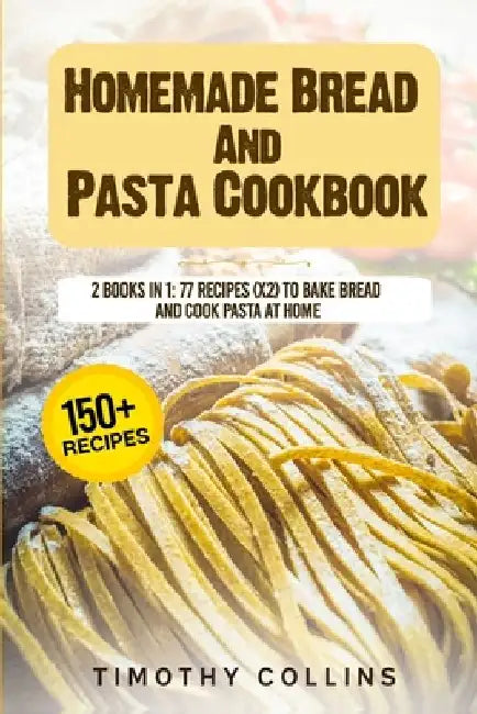 Homemade Bread And Pasta Cookbook: 2 Books In 1: 77 Recipes (X2) To Bake Bread And Cook Pasta At Home by Timothy Collins