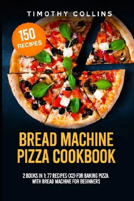 Bread Machine Pizza Cookbook: 2 Books In 1: 77 Recipes (x2) For Baking Pizza With Bread Machine For Beginners by Timothy Collins