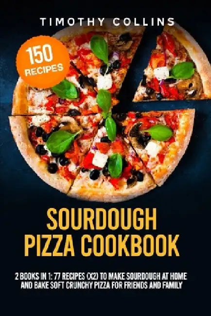Sourdough Pizza Cookbook: 2 Books In 1: 77 Recipes (x2) To Make Sourdough At Home And Bake Soft Crunchy Pizza For Friends And Family by Timothy Collins