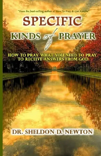 Specific Kinds Of Prayer: How To Pray What You Need To Pray To See Answers To Your Prayers by Sheldon D. Newton