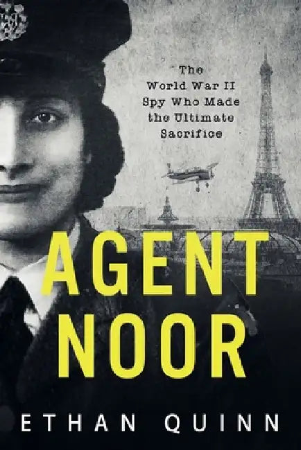 Agent Noor: The World War II Spy Who Made the Ultimate Sacrifice by Ethan Quinn