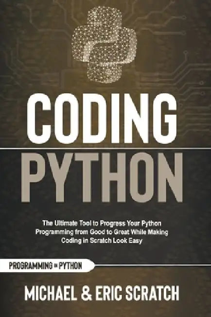 Coding Python: The Ultimate Tool To Progress Your Python Programming From Good To Great While Making Coding In Scratch Look Easy by Eric Scratch