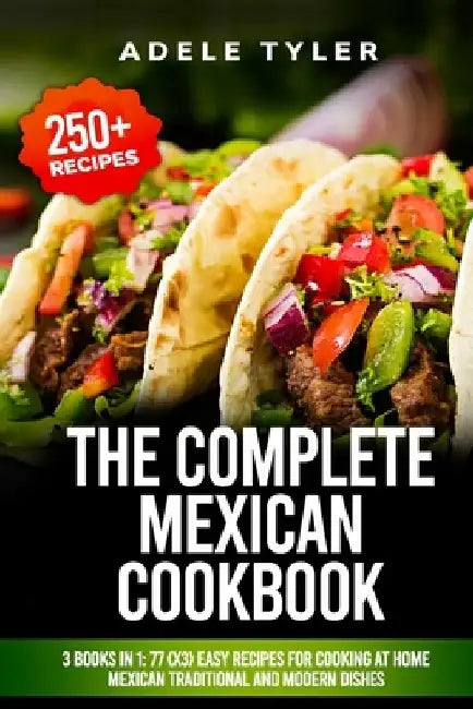 The Complete Mexican Cookbook: 3 Books In 1: 77 (x3) Easy Recipes For Cooking At Home Mexican Traditional And Modern Dishes by Adele Tyler