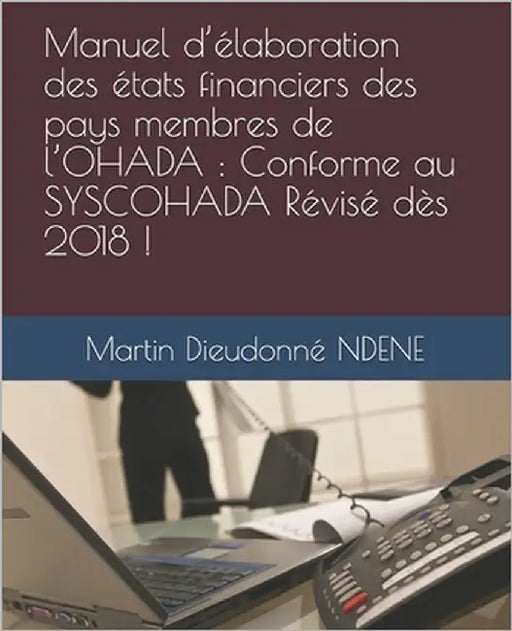 Manuel d'élaboration des états financiers des pays membres de l'OHADA: Conforme au SYSCOHADA Révisé dès 2018 ! by Ndene, Martin Dieudonné