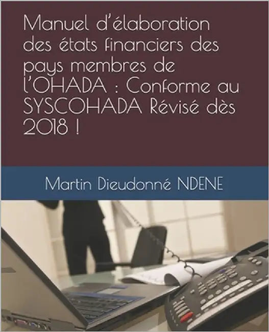Manuel d'élaboration des états financiers des pays membres de l'OHADA: Conforme au SYSCOHADA Révisé dès 2018 ! by Ndene, Martin Dieudonné
