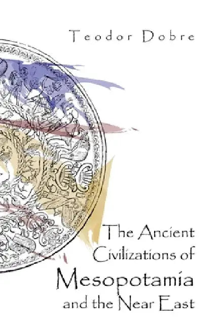 The Ancient Civilizations of Mesopotamia and the Near East by Teodor Dobre