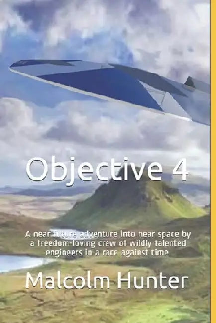 Objective 4: A near future adventure into near space by a freedom-loving crew of wildly talented engineers in a race against time. by Malcolm Hunter