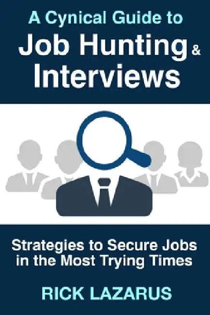 A Cynical Guide to Job Hunting & Interviews: Strategies to Secure Jobs In the Most Trying Times by Rick Lazarus