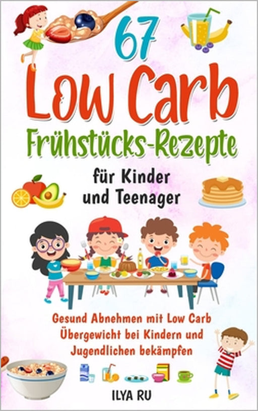 67 Low Carb Frühstücks-Rezepte Für Kinder Und Teenager: Gesund Abnehmen mit Low Carb - Übergewicht bei Kindern und Jugendlichen bekämpfen by Ilya Ru