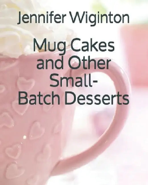 Mug Cakes and Other Small-Batch Desserts by Jennifer Wiginton