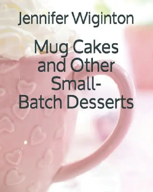 Mug Cakes and Other Small-Batch Desserts by Jennifer Wiginton