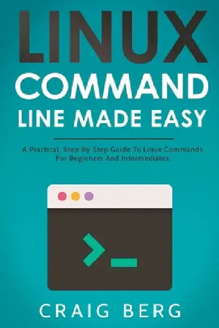 Linux Command Line Made Easy: A Practical, Step By Step Guide To Linux Commands For Beginners And Intermediates by Craig Berg
