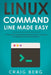Linux Command Line Made Easy: A Practical, Step By Step Guide To Linux Commands For Beginners And Intermediates by Craig Berg