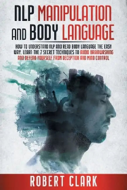 Nlp Manipulation and Body Language: How To Understand NLP And Read Body Language The Easy Way. Learn The 7 Secret Techniques To Avoid Brainwashing And by Robert Clark