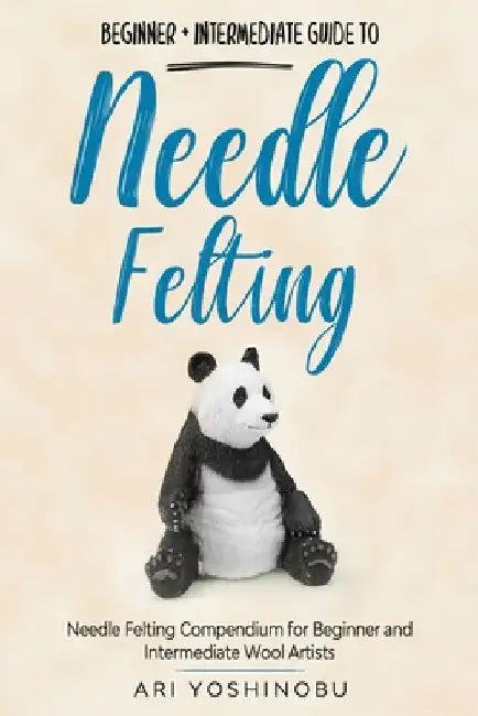Needle Felting: Beginner + Intermediate Guide to Needle Felting: Needle Felting Compendium for Beginner and Intermediate Wool Artists by Ari Yoshinobu