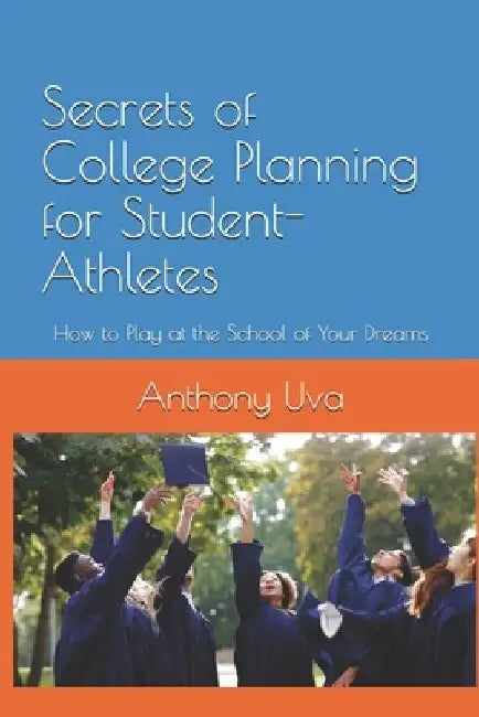 Secrets of College Planning for Student-Athletes: How to Play Your Sport at the School of Your Dreams by Anthony Uva