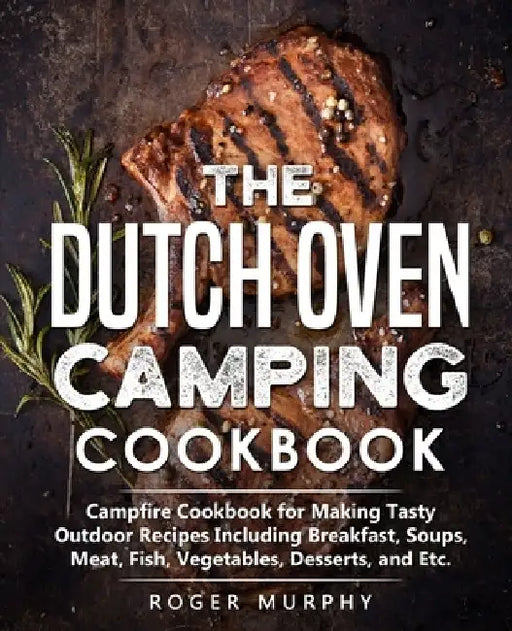 The Dutch Oven Camping Cookbook: Campfire Cookbook for Making Tasty Outdoor Recipes Including Breakfast, Soups, Meat, Fish, Vegetables, Desserts, and by Roger Murphy